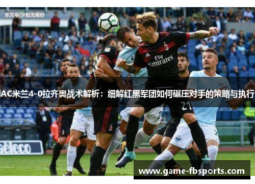 AC米兰4-0拉齐奥战术解析：细解红黑军团如何碾压对手的策略与执行