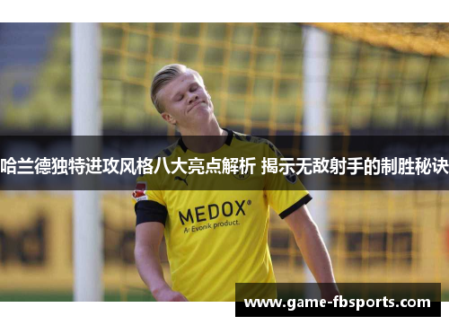 哈兰德独特进攻风格八大亮点解析 揭示无敌射手的制胜秘诀