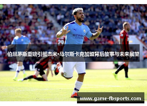伯恩茅斯重磅引援杰米·马尔斯卡克加盟背后故事与未来展望